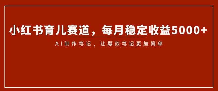 小红书育儿赛道，每月稳定收益5000+，AI制作笔记让爆款笔记更加简单【揭秘】-创新Ovo