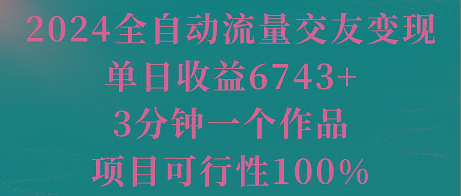 2024全自动流量交友变现，单日收益6743+，3分钟一个作品，项目可行性100%-创新Ovo