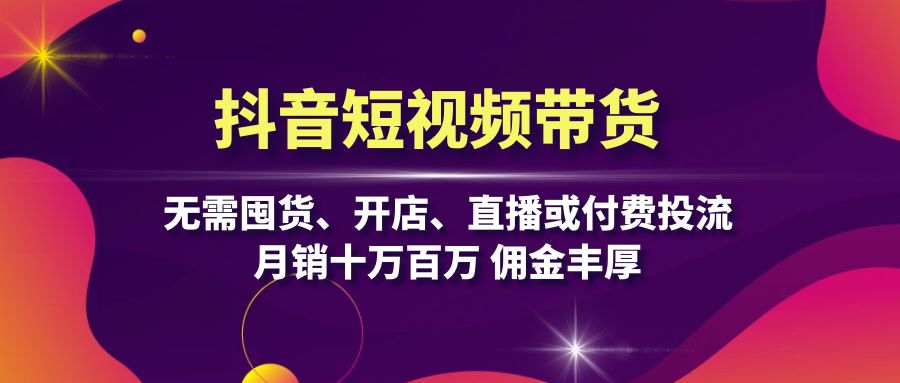 抖音短视频带货：无需囤货、开店、直播或付费投流，月销十万百万 佣金丰厚-创新Ovo