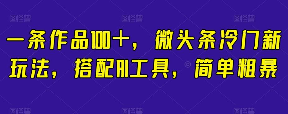 一条作品100＋，微头条冷门新玩法，搭配AI工具，简单粗暴【揭秘】-创新Ovo