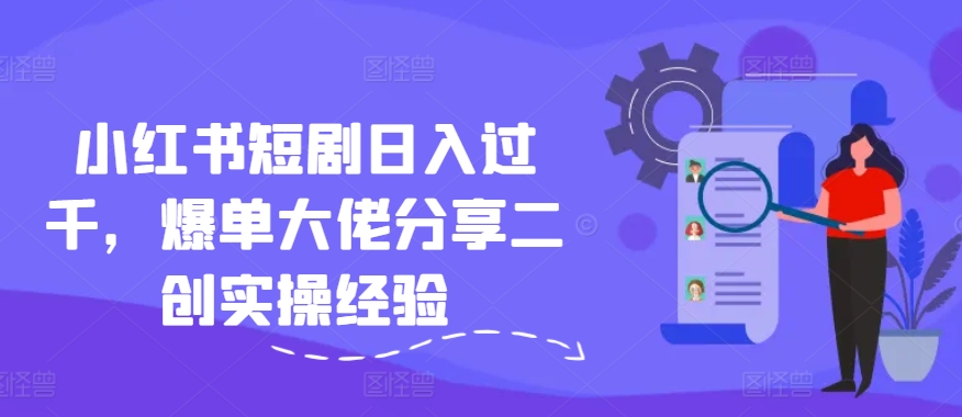 小红书短剧日入过千，爆单大佬分享二创实操经验-创新Ovo