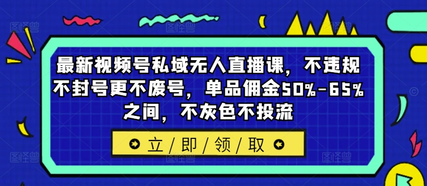 最新视频号私域无人直播课，不违规不封号更不废号，单品佣金50%-65%之间，不灰色不投流-创新Ovo