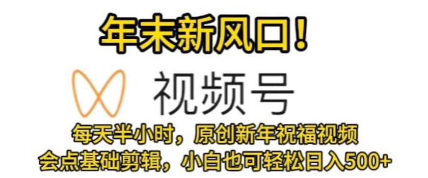 视频号年末新风口，会点基础剪辑即可上手，原创新年祝福视频，每天半小时，小白也可轻松日入500+-创新Ovo