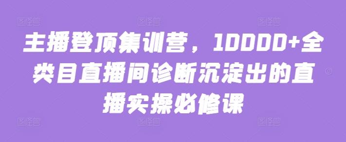 主播登顶集训营，10000+全类目直播间诊断沉淀出的直播实操必修课-创新Ovo