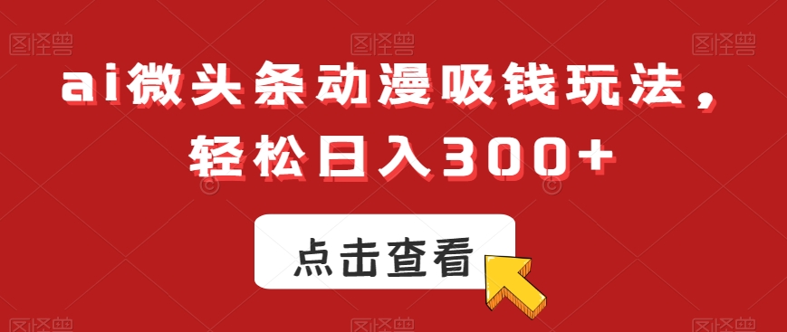 ai微头条动漫吸钱玩法，轻松日入300+【揭秘】-创新Ovo