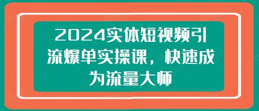 2024实体短视频引流爆单实操课，快速成为流量大师-创新Ovo