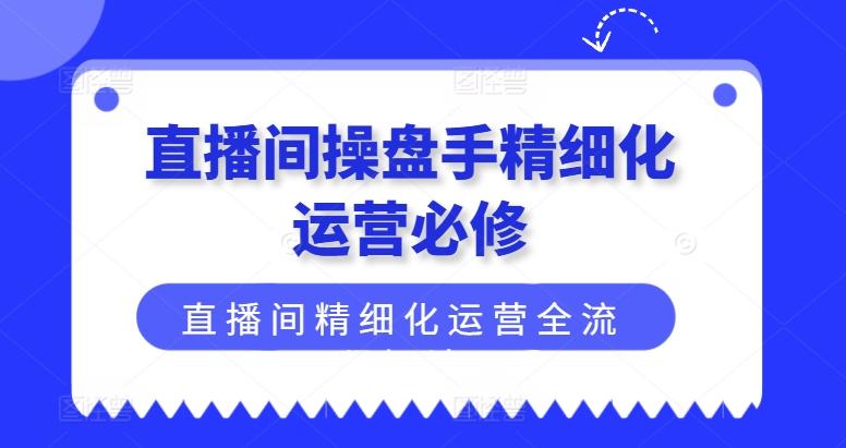 直播间操盘手精细化运营必修，直播间精细化运营全流程解读-创新Ovo
