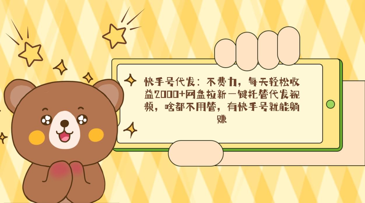 快手号代发：不费力，每天轻松收益2000+网盘拉新一键托管代发视频，啥都…-创新Ovo