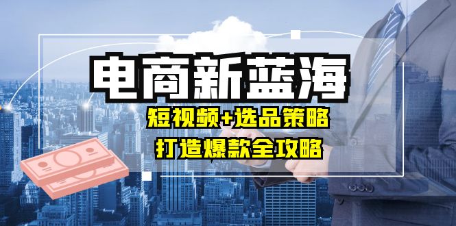 商家必看电商新蓝海：短视频+选品策略，打造爆款全攻略，月入10w+-创新Ovo