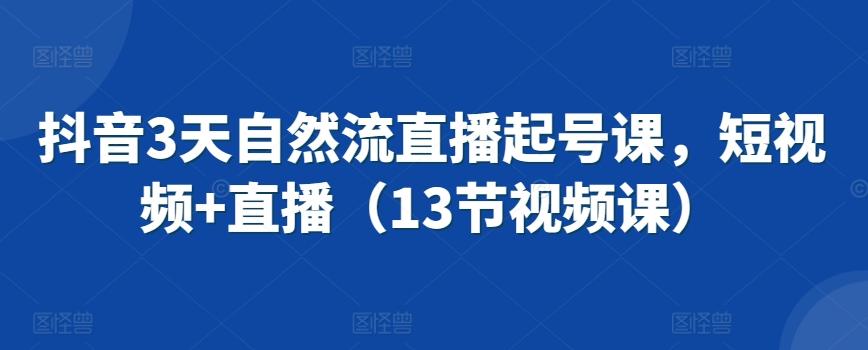 抖音3天自然流直播起号课，短视频+直播(13节视频课)-创新Ovo