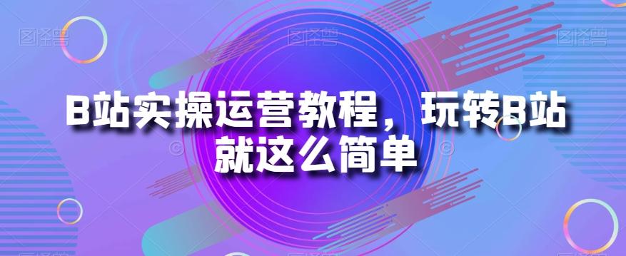 B站实操运营教程，玩转B站就这么简单-创新Ovo