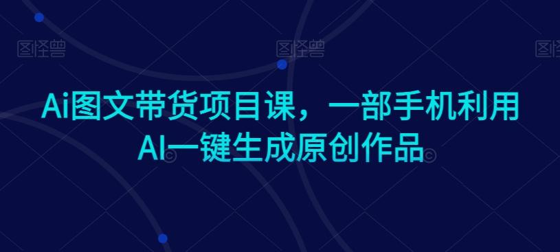 Ai图文带货项目课，一部手机利用AI一键生成原创作品-创新Ovo