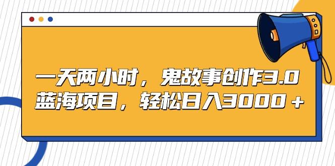 一天两小时，鬼故事创作3.0，蓝海项目，轻松日入3000＋-创新Ovo