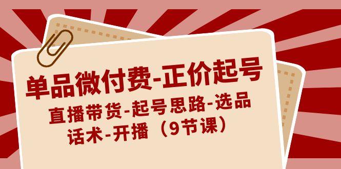 单品微付费正价起号：直播带货-起号思路-选品-话术-开播(9节课)-创新Ovo
