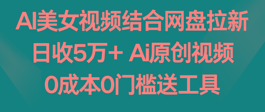 AI美女视频结合网盘拉新，日收5万+ 两分钟一条Ai原创视频，0成本0门槛送工具-创新Ovo
