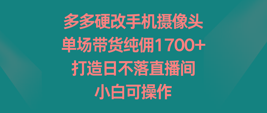 多多硬改手机摄像头，单场带货纯佣1700+，打造日不落直播间，小白可操作-创新Ovo