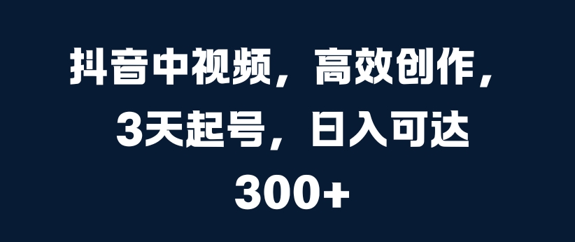 抖音中视频，高效创作，3天起号，日入可达3张【揭秘】-创新Ovo