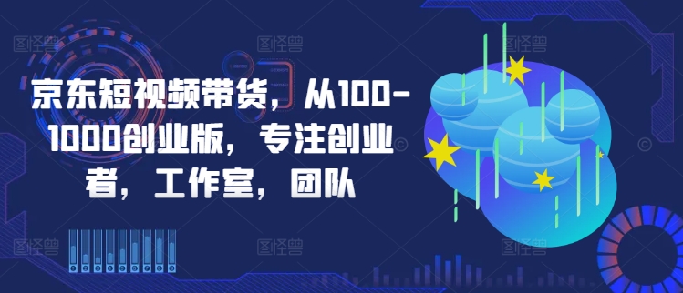 京东短视频带货，从100-1000创业版，专注创业者，工作室，团队-创新Ovo