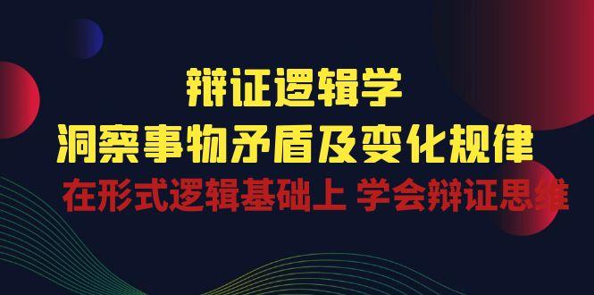 辩证 逻辑学 | 洞察 事物矛盾及变化规律  在形式逻辑基础上 学会辩证思维-创新Ovo