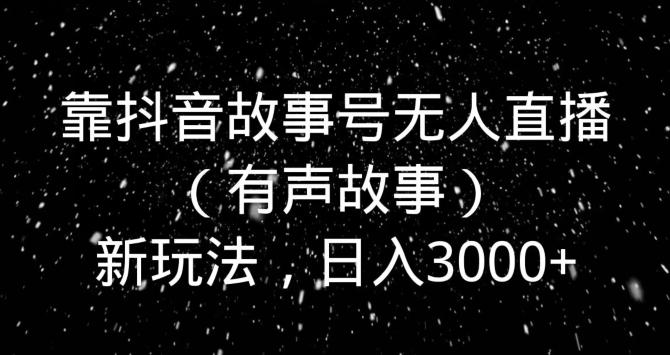 靠抖音故事号无人直播（有声故事）新玩法，日入3000+-创新Ovo