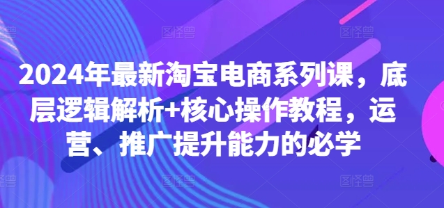 2024年最新淘宝电商系列课，底层逻辑解析+核心操作教程，运营、推广提升能力的必学-创新Ovo