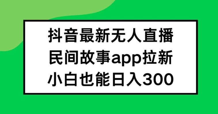 抖音无人直播，民间故事APP拉新，小白也能日入300+【揭秘】-创新Ovo