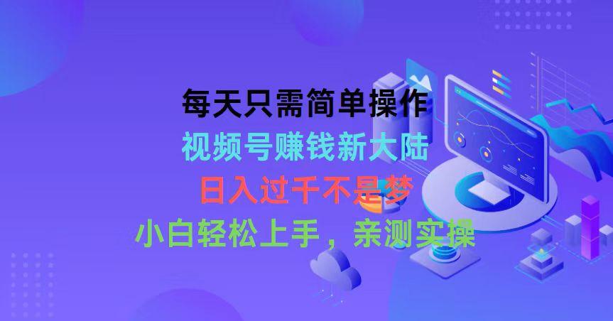 每天只需简单操作，视频号赚钱新大陆，日入过千不是梦，小白轻松上手，…-创新Ovo