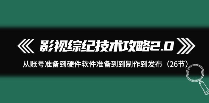 (9633期)影视 综纪技术攻略2.0：从账号准备到硬件软件准备到到制作到发布(26节)-创新Ovo