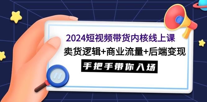 (9471期)2024短视频带货内核线上课：卖货逻辑+商业流量+后端变现，手把手带你入场-创新Ovo