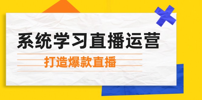 系统学习直播运营：掌握起号方法、主播能力、小店随心推，打造爆款直播-创新Ovo