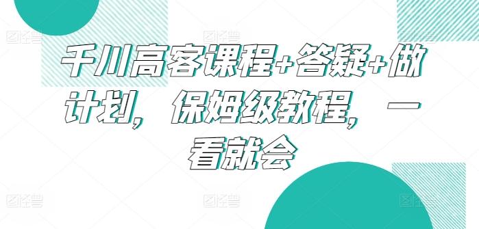 千川高客课程+答疑+做计划，保姆级教程，一看就会-创新Ovo