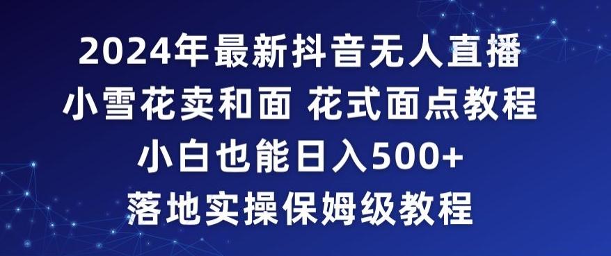 2024年抖音最新无人直播小雪花卖和面、花式面点教程小白也能日入500+落地实操保姆级教程【揭秘】-创新Ovo