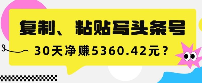 复制、粘贴写头条号，10分钟1篇，30天净赚5360.42元？-创新Ovo