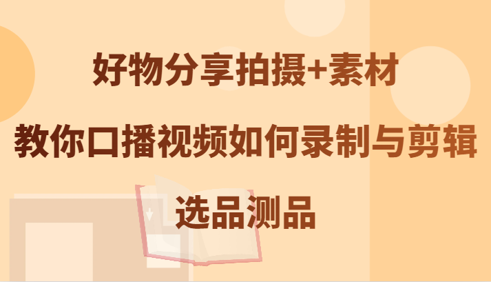 好物分享拍摄+素材，教你口播视频如何录制与剪辑，选品测品-创新Ovo