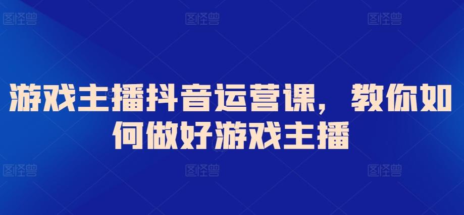 游戏主播抖音运营课，教你如何做好游戏主播-创新Ovo
