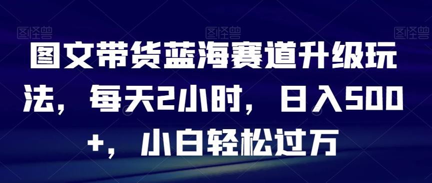 图文带货蓝海赛道升级玩法，每天2小时，日入500+，小白轻松过万-创新Ovo