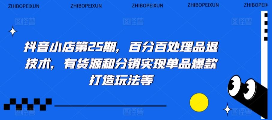 抖音小店第25期，百分百处理品退技术，有货源和分销实现单品爆款打造玩法等-创新Ovo