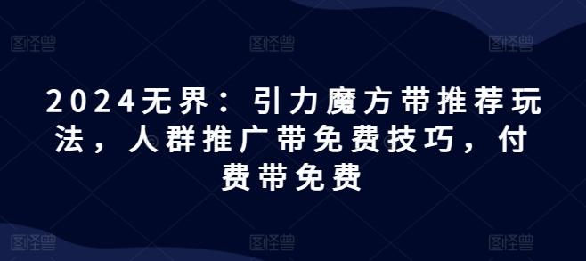 2024无界：引力魔方带推荐玩法，人群推广带免费技巧，付费带免费-创新Ovo