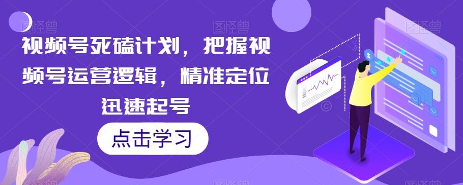 视频号死磕计划，把握视频号运营逻辑，精准定位迅速起号-创新Ovo