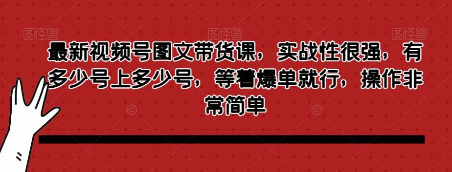 最新视频号图文带货课，实战性很强，有多少号上多少号，等着爆单就行，操作非常简单-创新Ovo