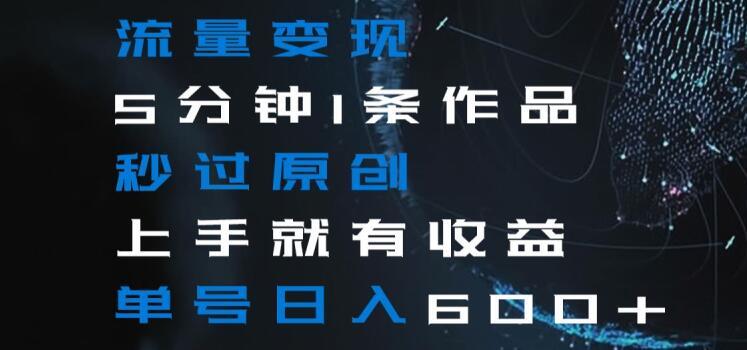 流量变现5分钟1条作品秒过原创上手就有收益单号日入600+【揭秘】-创新Ovo