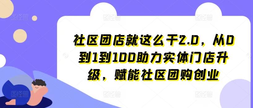 社区团店就这么干2.0，从0到1到100助力实体门店升级，赋能社区团购创业-创新Ovo