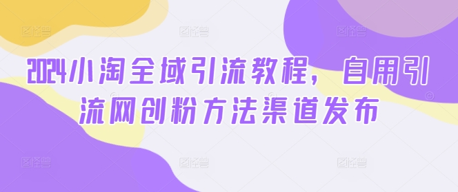 2024小淘全域引流教程，自用引流网创粉方法渠道发布-创新Ovo