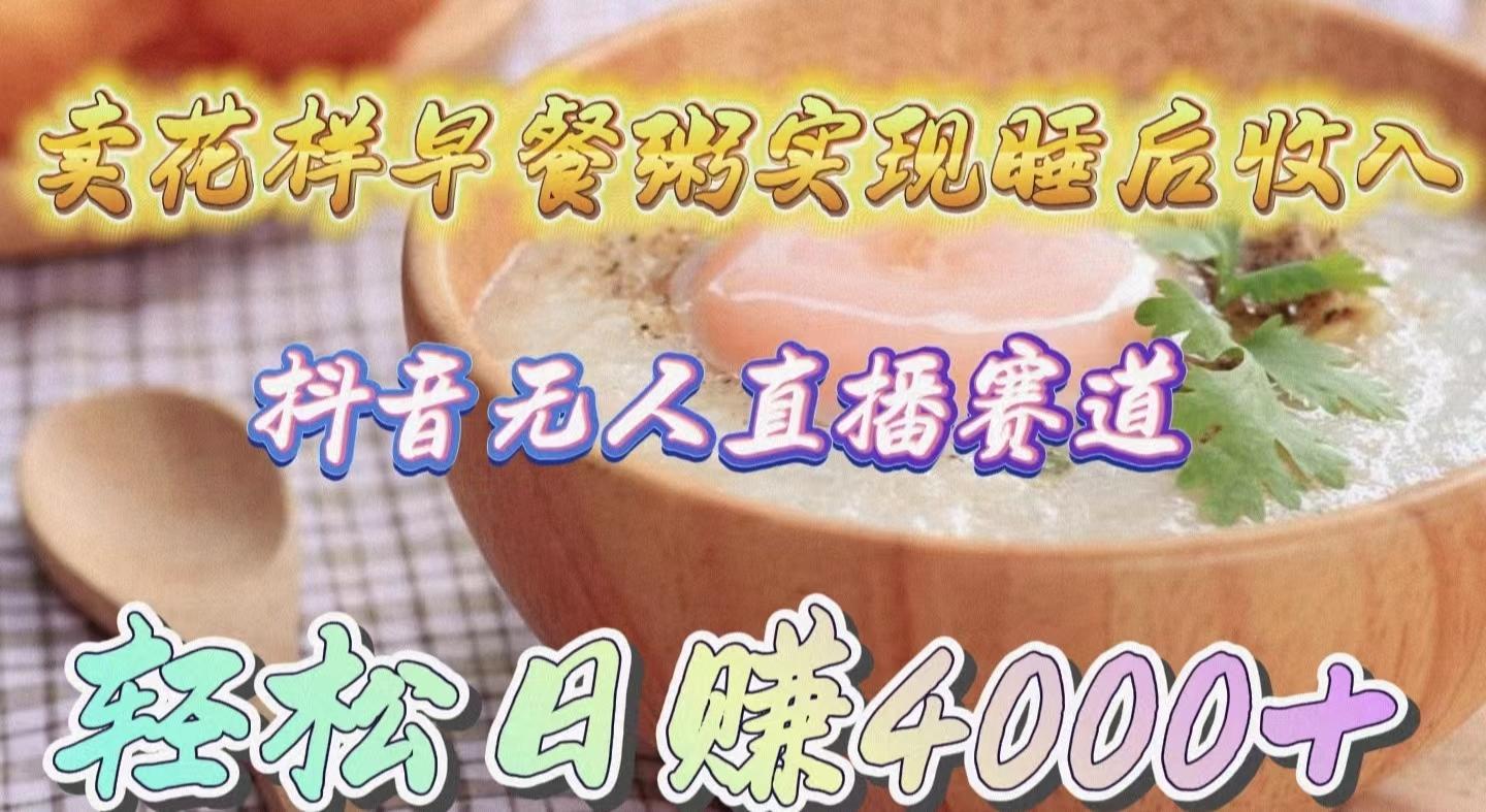 (9822期)卖花样早餐粥实现睡后收入！抖音无人直播新赛道，轻松日赚4000+-创新Ovo