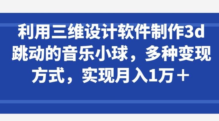 利用三维设计软件制作3d跳动的音乐小球，多种变现方式，实现月入1万+【揭秘】-创新Ovo