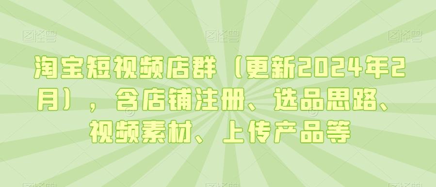 淘宝短视频店群(更新2024年2月)，含店铺注册、选品思路、视频素材、上传产品等-创新Ovo
