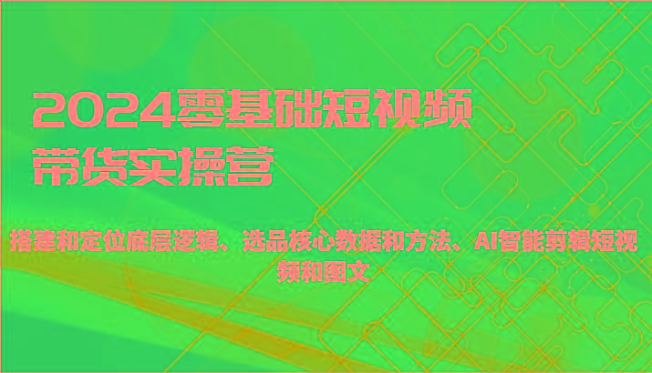 2024零基础短视频带货实操营-搭建和定位底层逻辑、选品核心数据和方法、AI智能剪辑-创新Ovo