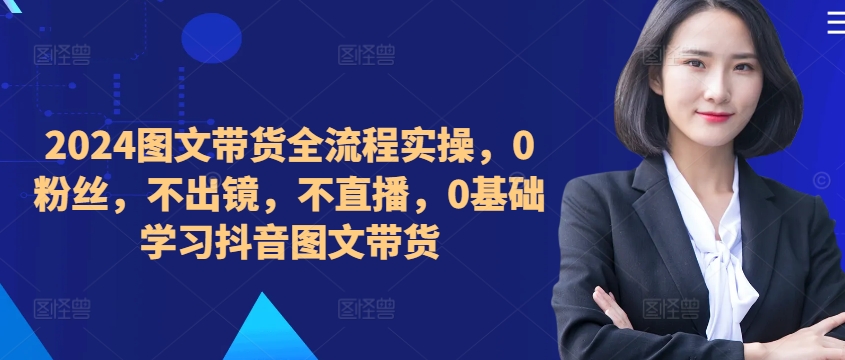 ​​​​​​2024图文带货全流程实操，0粉丝，不出镜，不直播，0基础学习抖音图文带货-创新Ovo