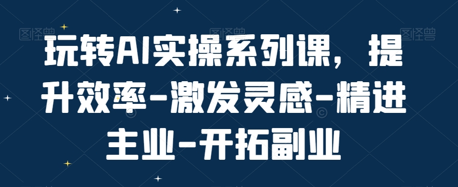 玩转AI实操系列课，提升效率-激发灵感-精进主业-开拓副业-创新Ovo