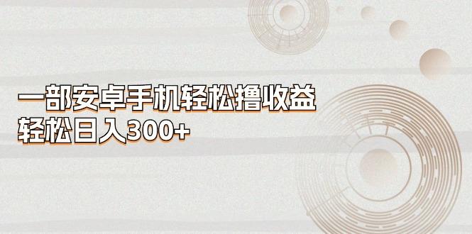 一部安卓手机轻松撸收益，轻松日入300+-创新Ovo